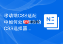 移动端CSS适配中如何处理复杂的CSS选择器？