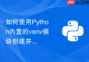 如何使用Python内置的venv模块创建并管理独立虚拟环境？