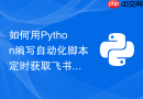 如何用Python编写自动化脚本定时获取飞书多维表格中的数据？