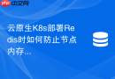 云原生K8s部署Redis时如何防止节点内存溢出淘汰