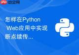 怎样在Python Web应用中实现断点续传的大文件上传？