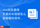 vivo浏览器网页里的长视频怎么直接缓存保存到手机本地?