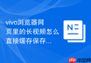 vivo浏览器网页里的长视频怎么直接缓存保存到手机本地？
