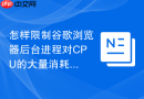 怎样限制谷歌浏览器后台进程对CPU的大量消耗？
