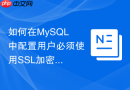 如何在MySQL中配置用户必须使用SSL加密连接