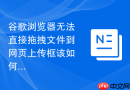 谷歌浏览器无法直接拖拽文件到网页上传框该如何修复？