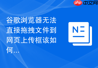 谷歌浏览器无法直接拖拽文件到网页上传框该如何修复?