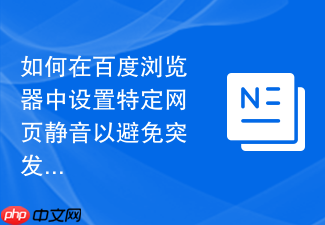 如何在百度浏览器中设置特定网页静音以避免突发噪音?