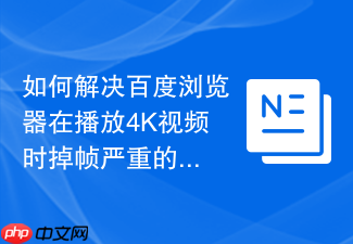 如何解决百度浏览器在播放4k视频时掉帧严重的问题?