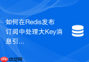 如何在Redis发布订阅中处理大Key消息引起的瞬时阻塞