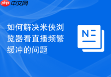 如何解决米侠浏览器看直播频繁缓冲的问题
