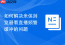如何解决米侠浏览器看直播频繁缓冲的问题