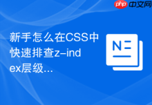 新手怎么在CSS中快速排查z-index层级失效原因