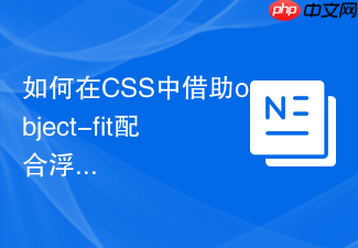 如何在css中借助object-fit配合浮动图片实现完美填充?