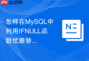 怎样在MySQL中利用IFNULL函数优雅替换空值显示