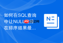 如何在SQL查询中让NULL值排在排序结果最后？
