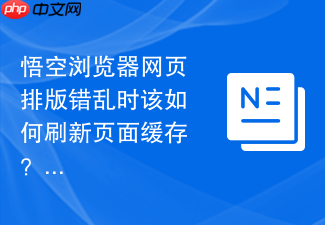 悟空浏览器网页排版错乱时该如何刷新页面缓存?