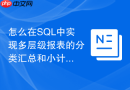 怎么在SQL中实现多层级报表的分类汇总和小计功能？