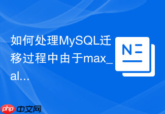 如何处理mysql迁移过程中由于max_allowed_packet导致的失败