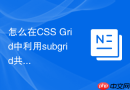 怎么在CSS Grid中利用subgrid共享父级的列间距