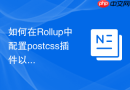 如何在rollup中配置postcss插件以导出压缩版的css文件？