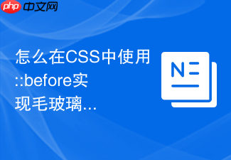 怎么在css中使用::before实现毛玻璃背景穿透