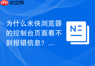 为什么米侠浏览器的控制台页面看不到报错信息?