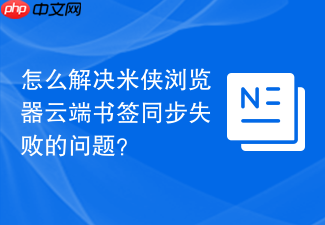 怎么解决米侠浏览器云端书签同步失败的问题?