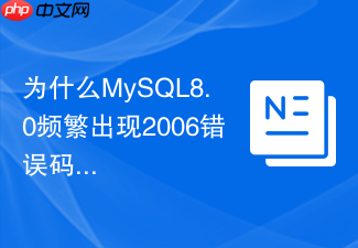 为什么mysql8.0频繁出现2006错误码