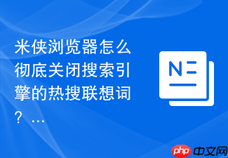 米侠浏览器怎么彻底关闭搜索引擎的热搜联想词？