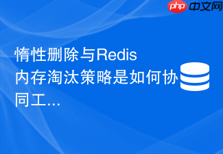 惰性删除与redis内存淘汰策略是如何协同工作的