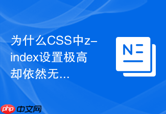 为什么css中z-index设置极高却依然无法覆盖其他元素