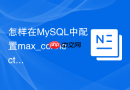 怎样在MySQL中配置max_connections防止连接数被打满