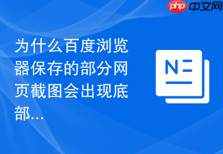 为什么百度浏览器保存的部分网页截图会出现底部内容截断?