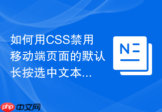 如何用css禁用移动端页面的默认长按选中文本行为?