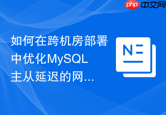 如何在跨机房部署中优化mysql主从延迟的网络传输参数