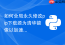 如何全局永久修改pip下载源为清华镜像以加速Python包安装？