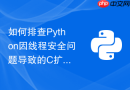 如何排查python因线程安全问题导致的c扩展模块段错误崩溃?