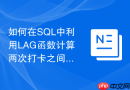 如何在sql中利用lag函数计算两次打卡之间的有效工时