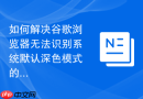 如何解决谷歌浏览器无法识别系统默认深色模式的问题？