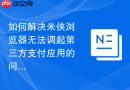 如何解决米侠浏览器无法调起第三方支付应用的问题？