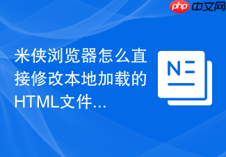 米侠浏览器怎么直接修改本地加载的html文件？