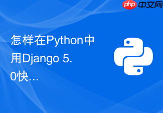 怎样在python中用django 5.0快速实现后台管理系统？