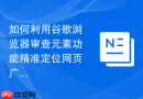 如何利用谷歌浏览器审查元素功能精准定位网页广告代码？