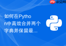 如何在python中高效合并两个字典并保留最新键值?