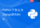 python下怎么为django的admin后台开发高度自定义的交互页面?