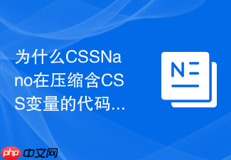 为什么cssnano在压缩含css变量的代码时会报错以及如何解决?