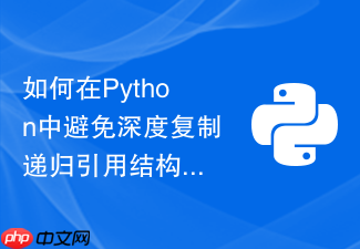 如何在python中避免深度复制递归引用结构时导致的栈溢出