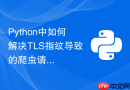 Python中如何解决TLS指纹导致的爬虫请求被拦截？