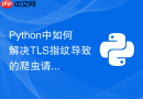 python中如何解决tls指纹导致的爬虫请求被拦截?